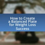 How to Create a Balanced Plate for Weight Loss Success