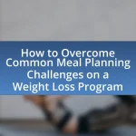 How to Overcome Common Meal Planning Challenges on a Weight Loss Program