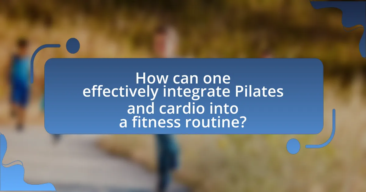 How can one effectively integrate Pilates and cardio into a fitness routine?