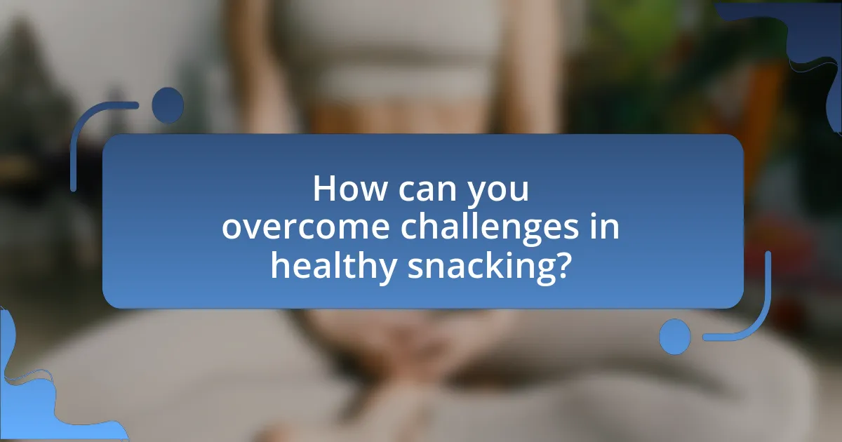 How can you overcome challenges in healthy snacking?