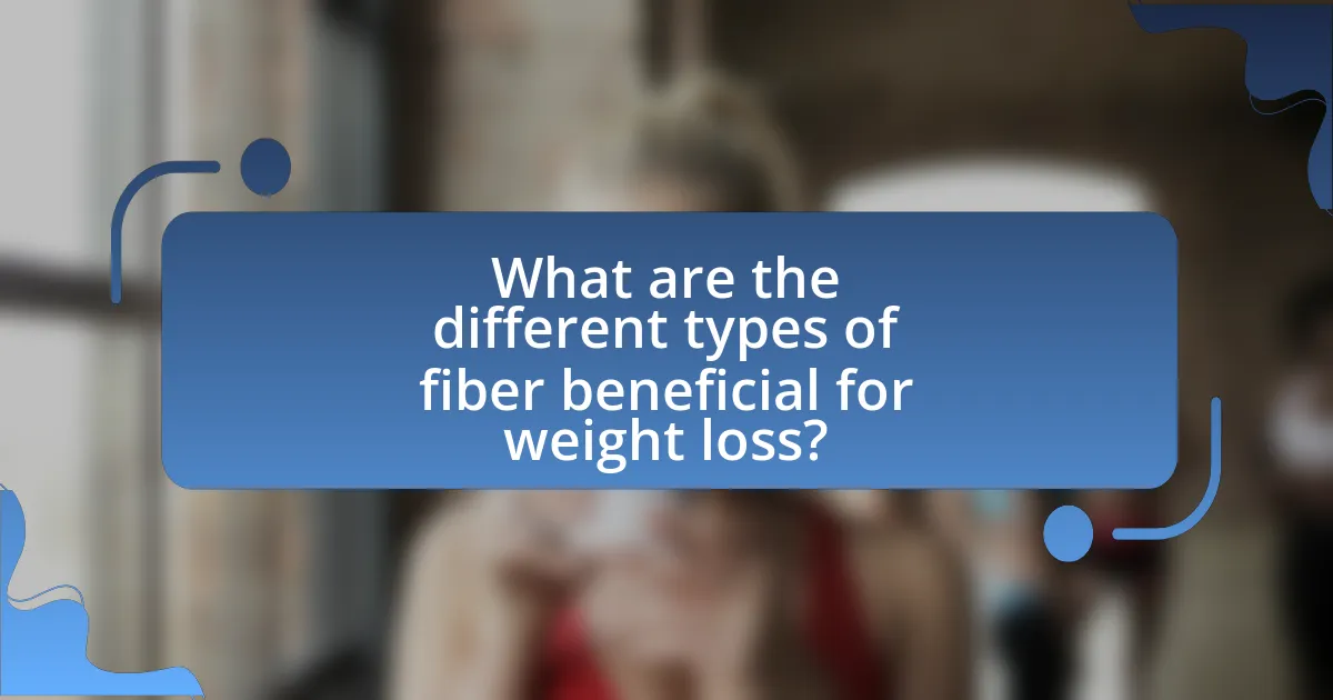 What are the different types of fiber beneficial for weight loss?